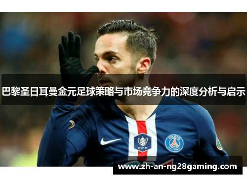 巴黎圣日耳曼金元足球策略与市场竞争力的深度分析与启示