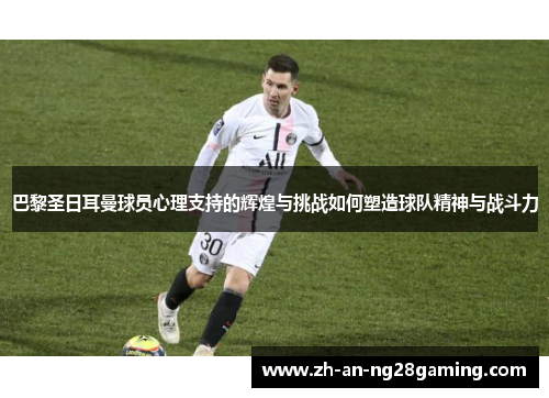 巴黎圣日耳曼球员心理支持的辉煌与挑战如何塑造球队精神与战斗力