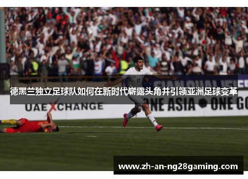 德黑兰独立足球队如何在新时代崭露头角并引领亚洲足球变革 德黑兰独立足球队如何在新时代崭露头角并引领亚洲足球变革