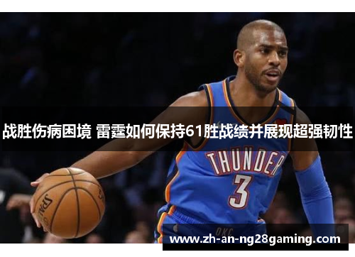 战胜伤病困境 雷霆如何保持61胜战绩并展现超强韧性 战胜伤病困境 雷霆如何保持61胜战绩并展现超强韧性