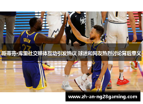 斯蒂芬·库里社交媒体互动引发热议 球迷和网友热烈讨论背后意义 斯蒂芬·库里社交媒体互动引发热议 球迷和网友热烈讨论背后意义