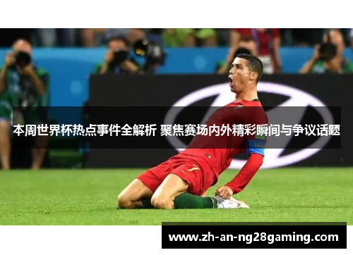 本周世界杯热点事件全解析 聚焦赛场内外精彩瞬间与争议话题