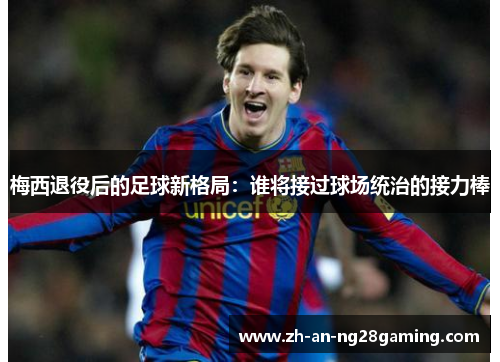 梅西退役后的足球新格局:谁将接过球场统治的接力棒 梅西退役后的足球新格局:谁将接过球场统治的接力棒