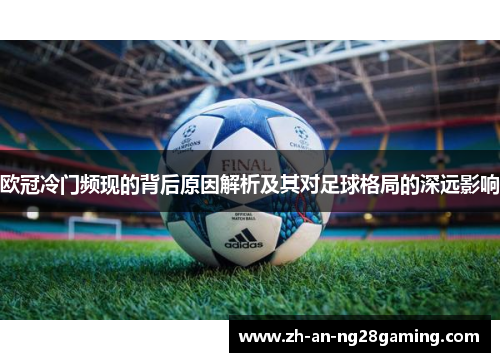欧冠冷门频现的背后原因解析及其对足球格局的深远影响 欧冠冷门频现的背后原因解析及其对足球格局的深远影响