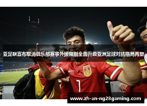 亚足联宣布取消俱乐部赛事外援限制全面升级亚洲足球对抗格局再塑 亚足联宣布取消俱乐部赛事外援限制全面升级亚洲足球对抗格局再塑