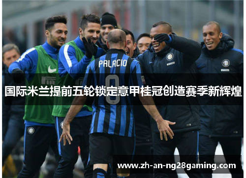 国际米兰提前五轮锁定意甲桂冠创造赛季新辉煌 国际米兰提前五轮锁定意甲桂冠创造赛季新辉煌