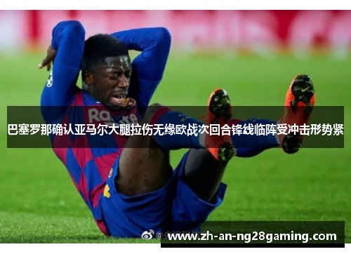 巴塞罗那确认亚马尔大腿拉伤无缘欧战次回合锋线临阵受冲击形势紧