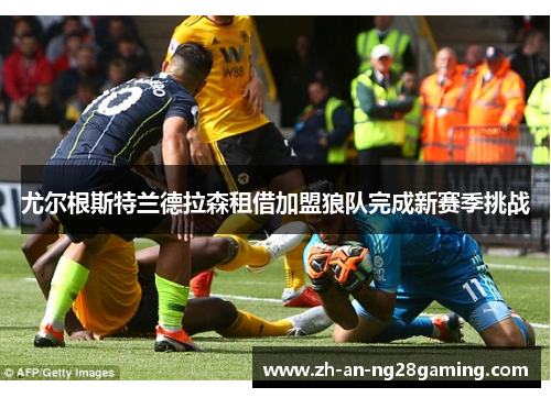 尤尔根斯特兰德拉森租借加盟狼队完成新赛季挑战 尤尔根斯特兰德拉森租借加盟狼队完成新赛季挑战