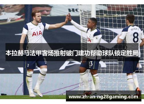 本拉赫马法甲客场推射破门建功帮助球队锁定胜局 本拉赫马法甲客场推射破门建功帮助球队锁定胜局