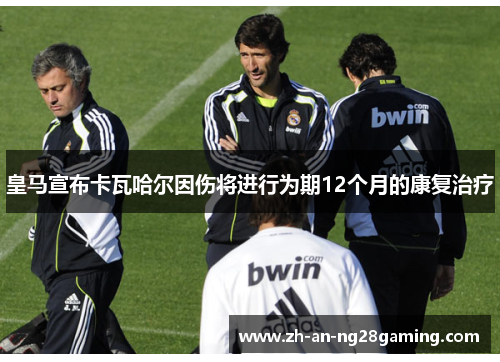 皇马宣布卡瓦哈尔因伤将进行为期12个月的康复治疗 皇马宣布卡瓦哈尔因伤将进行为期12个月的康复治疗