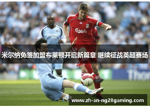 米尔纳免签加盟布莱顿开启新篇章 继续征战英超赛场 米尔纳免签加盟布莱顿开启新篇章 继续征战英超赛场