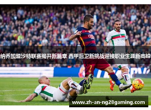 纳乔加盟沙特联赛揭开新篇章 西甲后卫新挑战迎接职业生涯新高峰