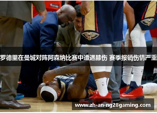 罗德里在曼城对阵阿森纳比赛中遭遇膝伤 赛季报销伤情严重 罗德里在曼城对阵阿森纳比赛中遭遇膝伤 赛季报销伤情严重