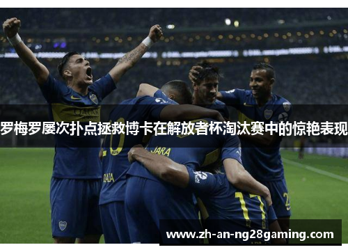 罗梅罗屡次扑点拯救博卡在解放者杯淘汰赛中的惊艳表现 罗梅罗屡次扑点拯救博卡在解放者杯淘汰赛中的惊艳表现