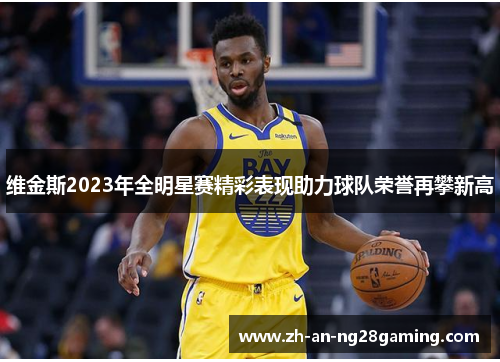 维金斯2023年全明星赛精彩表现助力球队荣誉再攀新高 维金斯2023年全明星赛精彩表现助力球队荣誉再攀新高