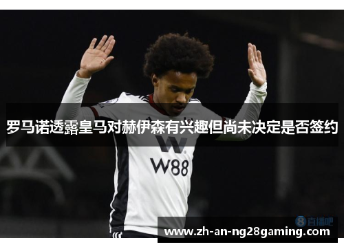 罗马诺透露皇马对赫伊森有兴趣但尚未决定是否签约 罗马诺透露皇马对赫伊森有兴趣但尚未决定是否签约