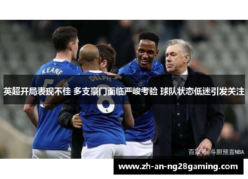 英超开局表现不佳 多支豪门面临严峻考验 球队状态低迷引发关注