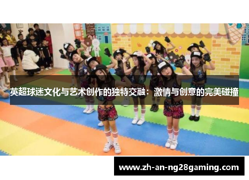 英超球迷文化与艺术创作的独特交融：激情与创意的完美碰撞