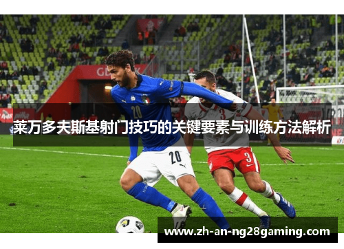 莱万多夫斯基射门技巧的关键要素与训练方法解析