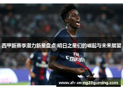 西甲新赛季潜力新星盘点 明日之星们的崛起与未来展望