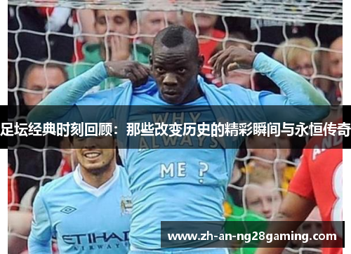 足坛经典时刻回顾：那些改变历史的精彩瞬间与永恒传奇