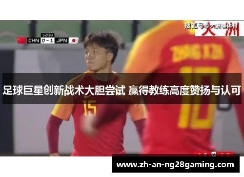 足球巨星创新战术大胆尝试 赢得教练高度赞扬与认可