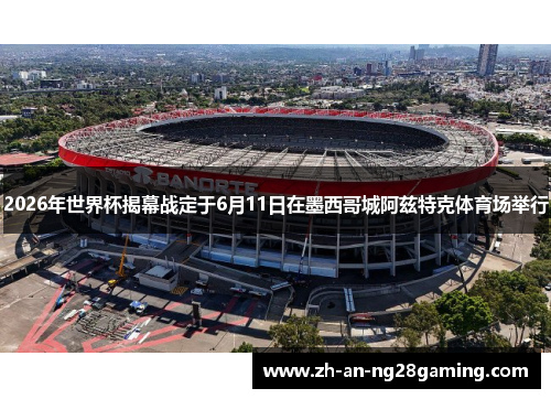 2026年世界杯揭幕战定于6月11日在墨西哥城阿兹特克体育场举行 2026年世界杯揭幕战定于6月11日在墨西哥城阿兹特克体育场举行