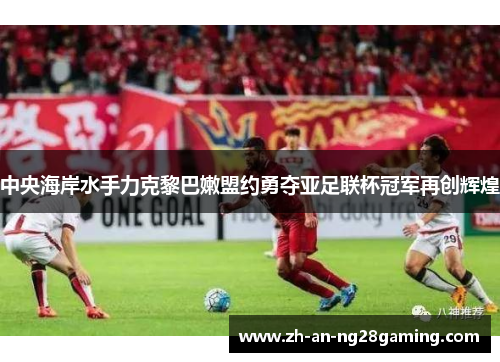 中央海岸水手力克黎巴嫩盟约勇夺亚足联杯冠军再创辉煌