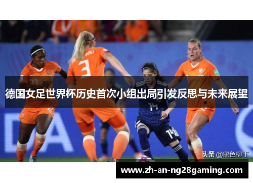 德国女足世界杯历史首次小组出局引发反思与未来展望 德国女足世界杯历史首次小组出局引发反思与未来展望
