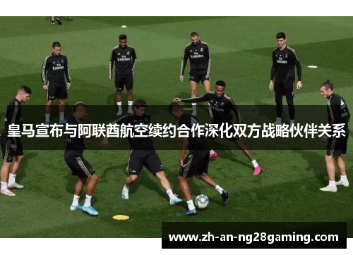 皇马宣布与阿联酋航空续约合作深化双方战略伙伴关系 皇马宣布与阿联酋航空续约合作深化双方战略伙伴关系