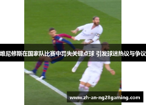 维尼修斯在国家队比赛中罚失关键点球 引发球迷热议与争议 维尼修斯在国家队比赛中罚失关键点球 引发球迷热议与争议