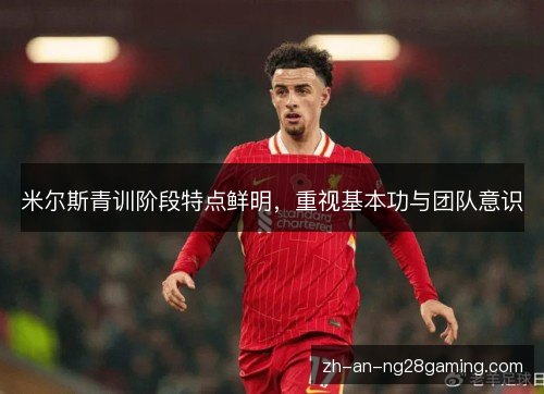 米尔斯青训阶段特点鲜明,重视基本功与团队意识 米尔斯青训阶段特点鲜明,重视基本功与团队意识
