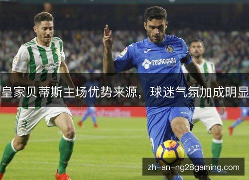 皇家贝蒂斯主场优势来源,球迷气氛加成明显 皇家贝蒂斯主场优势来源,球迷气氛加成明显