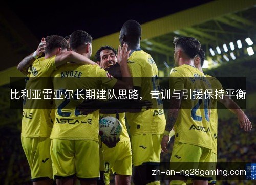 比利亚雷亚尔长期建队思路,青训与引援保持平衡 比利亚雷亚尔长期建队思路,青训与引援保持平衡