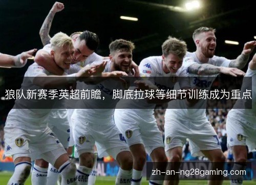 狼队新赛季英超前瞻,脚底拉球等细节训练成为重点 狼队新赛季英超前瞻,脚底拉球等细节训练成为重点