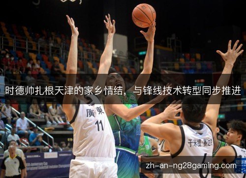 时德帅扎根天津的家乡情结,与锋线技术转型同步推进 时德帅扎根天津的家乡情结,与锋线技术转型同步推进